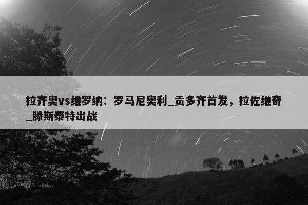 拉齐奥vs维罗纳：罗马尼奥利_贡多齐首发，拉佐维奇_滕斯泰特出战