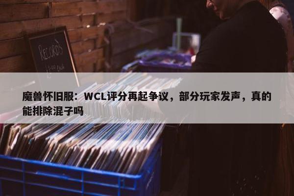 魔兽怀旧服：WCL评分再起争议，部分玩家发声，真的能排除混子吗