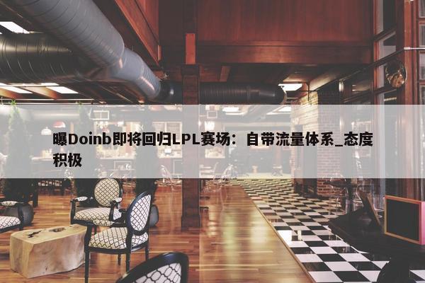 曝Doinb即将回归LPL赛场：自带流量体系_态度积极