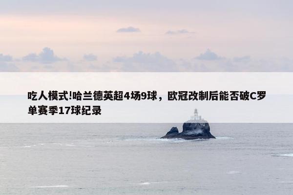 吃人模式!哈兰德英超4场9球，欧冠改制后能否破C罗单赛季17球纪录