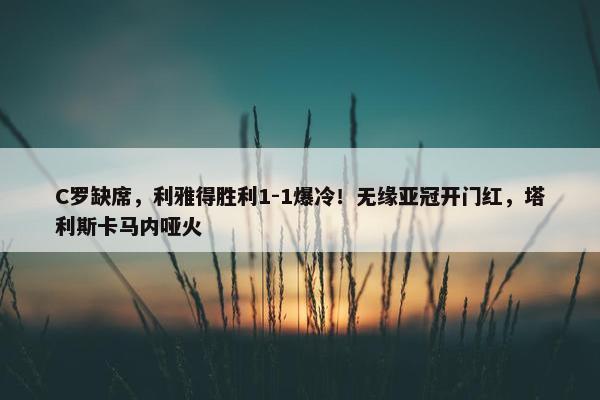 C罗缺席，利雅得胜利1-1爆冷！无缘亚冠开门红，塔利斯卡马内哑火