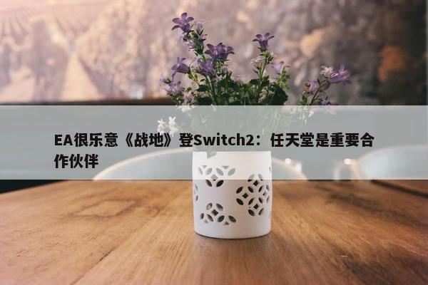 EA很乐意《战地》登Switch2：任天堂是重要合作伙伴