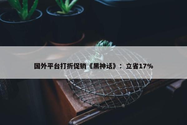 国外平台打折促销《黑神话》：立省17%