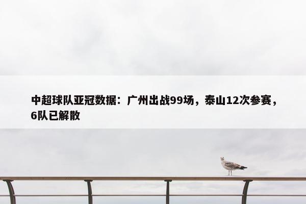 中超球队亚冠数据：广州出战99场，泰山12次参赛，6队已解散