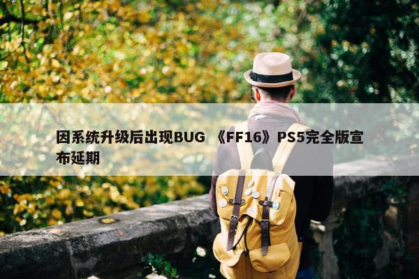 因系统升级后出现BUG 《FF16》PS5完全版宣布延期