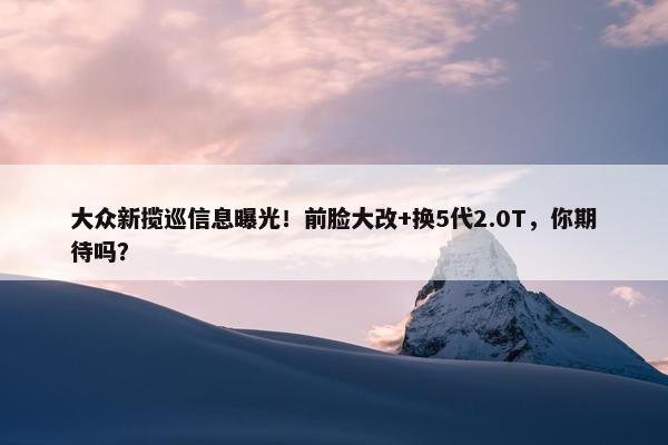 大众新揽巡信息曝光！前脸大改+换5代2.0T，你期待吗？