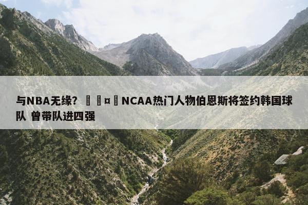 与NBA无缘？🤔NCAA热门人物伯恩斯将签约韩国球队 曾带队进四强