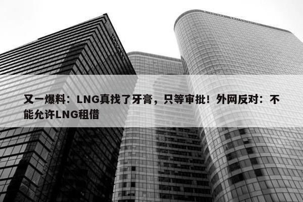 又一爆料：LNG真找了牙膏，只等审批！外网反对：不能允许LNG租借