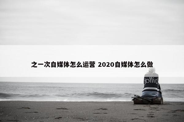 之一次自媒体怎么运营 2020自媒体怎么做