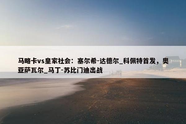 马略卡vs皇家社会：塞尔希-达德尔_科佩特首发，奥亚萨瓦尔_马丁-苏比门迪出战