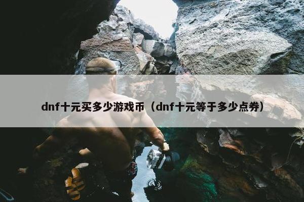 dnf十元买多少游戏币（dnf十元等于多少点券）