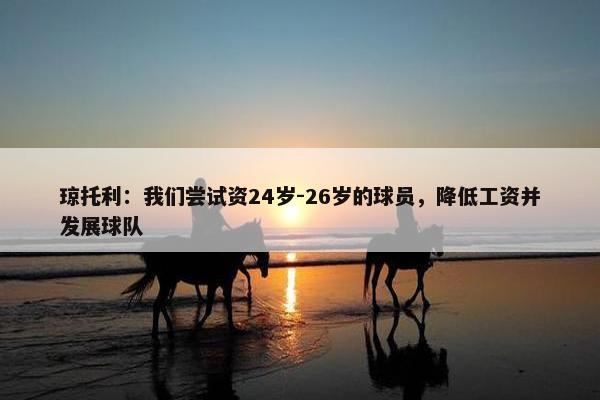 琼托利：我们尝试资24岁-26岁的球员，降低工资并发展球队