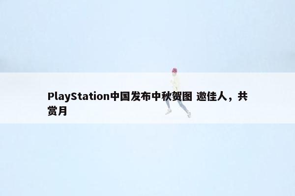 PlayStation中国发布中秋贺图 邀佳人，共赏月