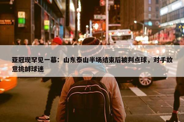 亚冠现罕见一幕：山东泰山半场结束后被判点球，对手故意挑衅球迷