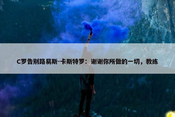 C罗告别路易斯-卡斯特罗：谢谢你所做的一切，教练