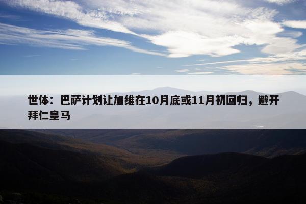 世体：巴萨计划让加维在10月底或11月初回归，避开拜仁皇马