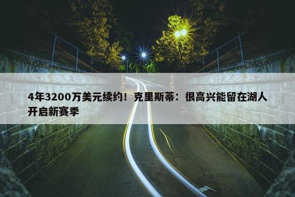 4年3200万美元续约！克里斯蒂：很高兴能留在湖人开启新赛季