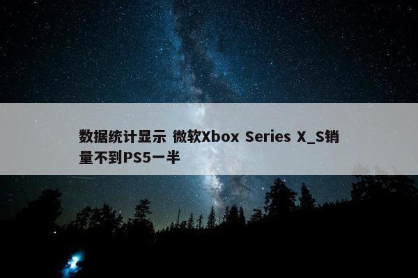 数据统计显示 微软Xbox Series X_S销量不到PS5一半