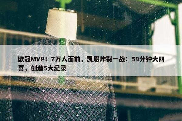 欧冠MVP！7万人面前，凯恩炸裂一战：59分钟大四喜，创造5大纪录