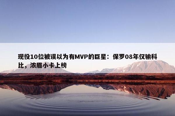 现役10位被误以为有MVP的巨星：保罗08年仅输科比，浓眉小卡上榜