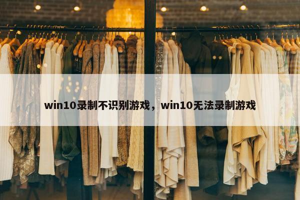 win10录制不识别游戏，win10无法录制游戏