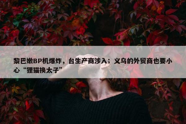 黎巴嫩BP机爆炸，台生产商涉入；义乌的外贸商也要小心“狸猫换太子”