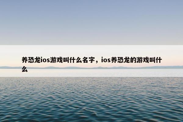 养恐龙ios游戏叫什么名字，ios养恐龙的游戏叫什么