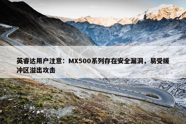 英睿达用户注意：MX500系列存在安全漏洞，易受缓冲区溢出攻击