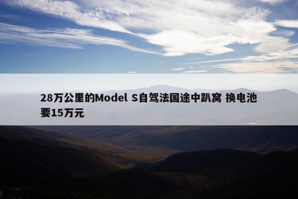 28万公里的Model S自驾法国途中趴窝 换电池要15万元