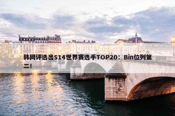 韩网评选出S14世界赛选手TOP20：Bin位列第二！