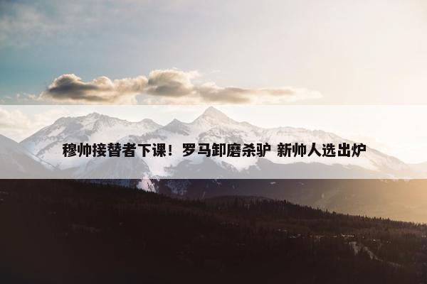 穆帅接替者下课！罗马卸磨杀驴 新帅人选出炉