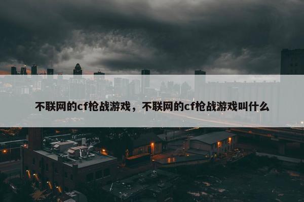 不联网的cf枪战游戏，不联网的cf枪战游戏叫什么