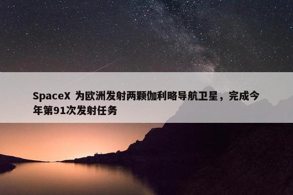 SpaceX 为欧洲发射两颗伽利略导航卫星，完成今年第91次发射任务