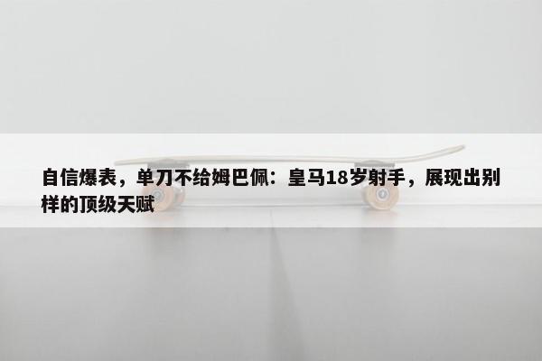 自信爆表，单刀不给姆巴佩：皇马18岁射手，展现出别样的顶级天赋