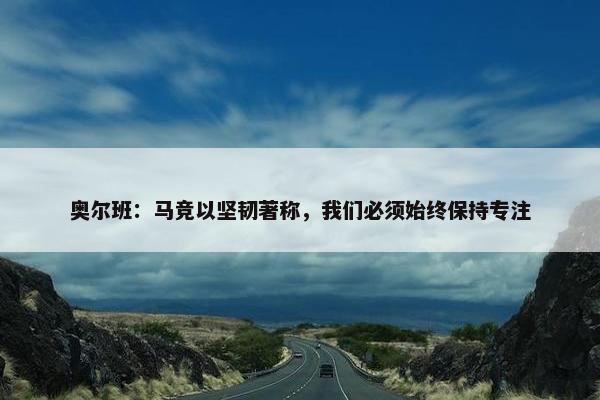 奥尔班：马竞以坚韧著称，我们必须始终保持专注