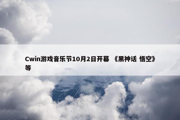 Cwin游戏音乐节10月2日开幕 《黑神话 悟空》等