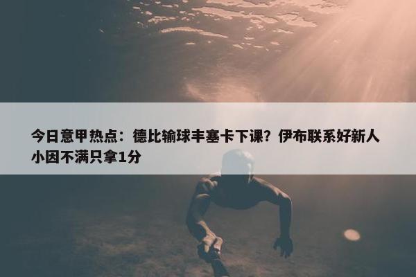 今日意甲热点：德比输球丰塞卡下课？伊布联系好新人 小因不满只拿1分