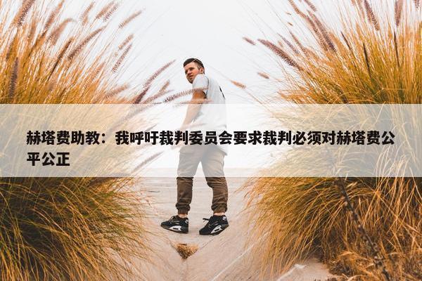 赫塔费助教：我呼吁裁判委员会要求裁判必须对赫塔费公平公正