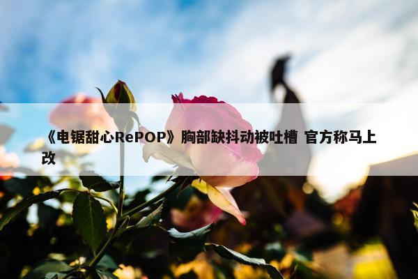 《电锯甜心RePOP》胸部缺抖动被吐槽 官方称马上改