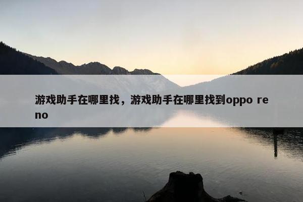 游戏助手在哪里找，游戏助手在哪里找到oppo reno