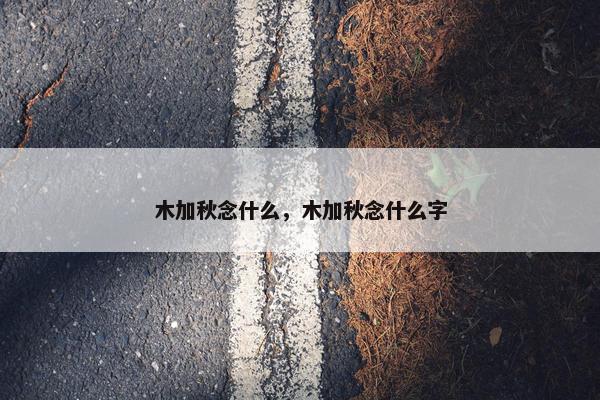 木加秋念什么，木加秋念什么字