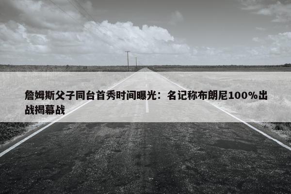 詹姆斯父子同台首秀时间曝光：名记称布朗尼100%出战揭幕战