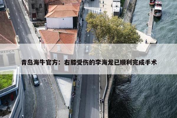 青岛海牛官方：右膝受伤的李海龙已顺利完成手术