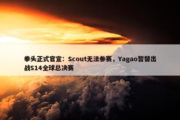 拳头正式官宣：Scout无法参赛，Yagao暂替出战S14全球总决赛