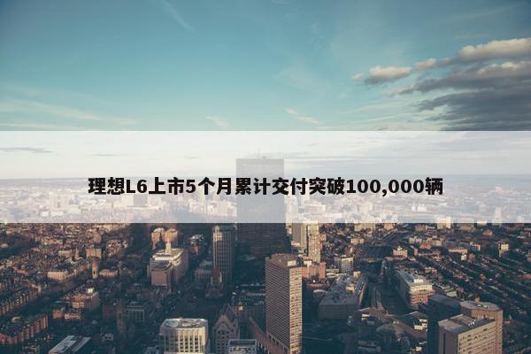 理想L6上市5个月累计交付突破100,000辆