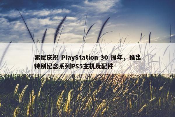 索尼庆祝 PlayStation 30 周年，推出特别纪念系列PS5主机及配件