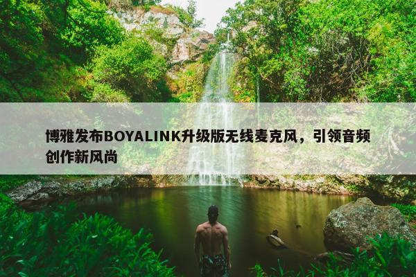 博雅发布BOYALINK升级版无线麦克风，引领音频创作新风尚