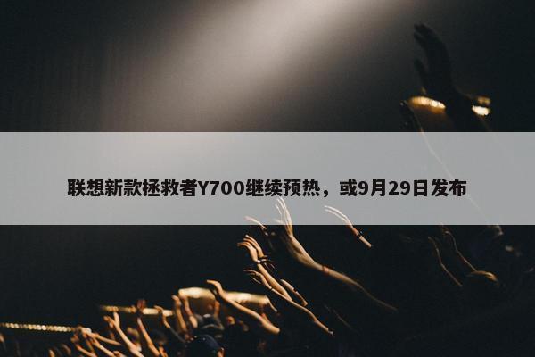 联想新款拯救者Y700继续预热，或9月29日发布