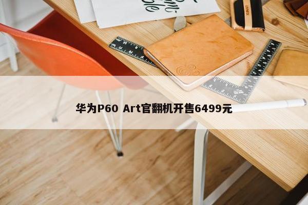 华为P60 Art官翻机开售6499元