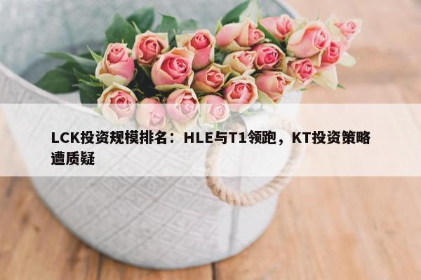 LCK投资规模排名：HLE与T1领跑，KT投资策略遭质疑